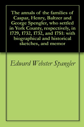 The annals of the families of Caspar, Henry, Baltzer and George Spengler, who settled in York County, respectively, in 1729, 1732, 1732, and 1751: with biographical and historical sketches, and memor