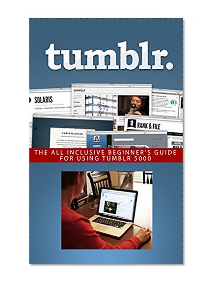 Tumblr: The All Inclusive Beginner's Guide for Using Tumblr (Tumblr, Tumblr for business, Tumblr for beginners, Tumblr guide, tumblr beginners, microblog, social media, blogging Book 1)