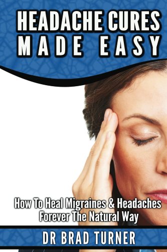 Headache Cures Made Easy: How To Heal Migraines & Headaches Forever The Natural Way (Solution, Pain Relief, Relief, Treatment, Peripheral,  Management, ... (The Doctor's Smarter Self Healing Series)