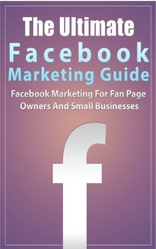 Facebook Marketing: The Ultimate Facebook Marketing Guide- Facebook Marketing For Fan Page Owners And Small Businesses