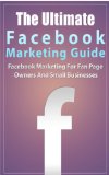 Facebook Marketing: The Ultimate Facebook Marketing Guide- Facebook Marketing For Fan Page Owners And Small Businesses