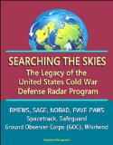 Searching the Skies: The Legacy of the United States Cold War Defense Radar Program - BMEWS, SAGE, NORAD, PAVE PAWS, Spacetrack, Safeguard, Ground Observer Corps (GOC), Whirlwind