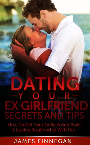 Dating Your Ex Girlfriend Secrets And Tips: How To Get Your Ex Back And Build A Lasting Relationship With Her (Ultimate Dating Secrets Series Book 5)