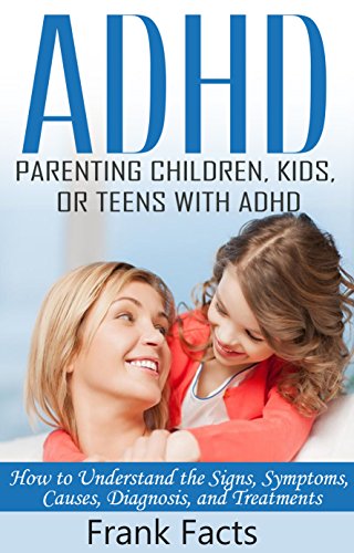 ADHD: Parenting a Child or Teen With Attention Deficit Disorder: Signs, Symptoms, Causes & Treatments (Treat ADHD & ADD Without Medication Books)