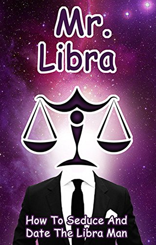 Mr. Libra: How To Seduce And Date The Libra Man (MEN OF THE ZODIAC Book 7)