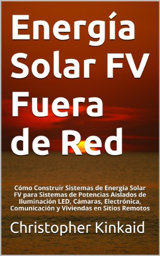 Energía Solar FV Fuera de Red: Cómo Construir Sistemas de Energía Solar FV para Sistemas de Potencias Aislados de Iluminación LED, Cámaras, Electrónica, ... en Sitios Remotos (Spanish Edition)