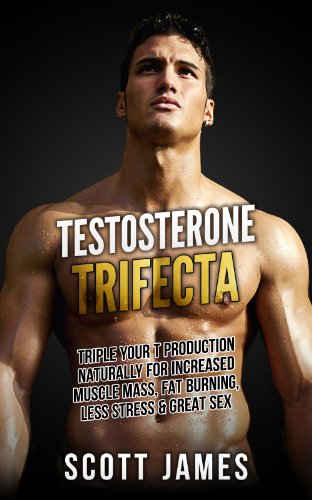 Testosterone Trifecta: Triple Your T Production Naturally for Increased Muscle Mass, Fat Burning, Less Stress & Great Sex (Fat Loss, Bodybuilding, Build ... Bodyweight Training, Protein Diet)