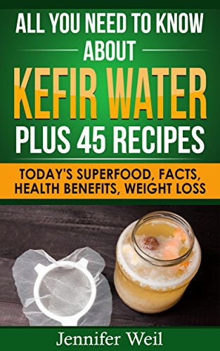 All You Need to Know about Kefir Water Plus 45 Recipes: Today's Superfood, Facts, Health Benefits, Weight Loss (Today's Superfoods Book 7)