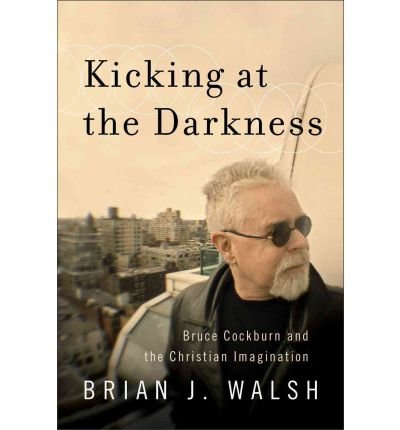By Brian J. Walsh Kicking at the Darkness: Bruce Cockburn and the Christian Imagination