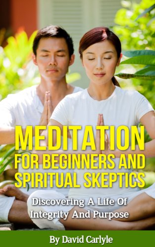 Meditation For Beginners And Spiritual Skeptics: Discovering A Life Of Integrity And Purpose (Spirituality, Meditation & Life Choices Series Book 3)