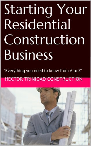 Starting Your Residential Construction Business: "Everything you need to know from A to Z"