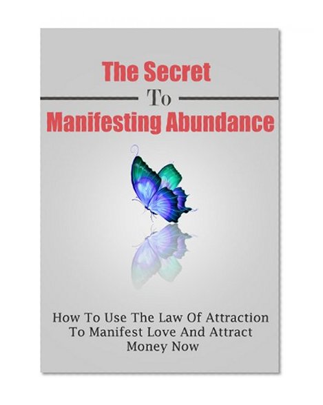 The Secret To Manifesting Abundance: How To Use The Law Of Attraction To Manifest Love and Attract Money Now (Manifesting, Manifesting Love, Law of Attraction, Manifestation Book 2)