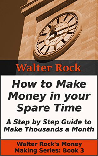 How to Make Money in your Spare Time: A Step by Step Guide to Make Thousands a Month (Walter Rock's Money Making Series Book 3)