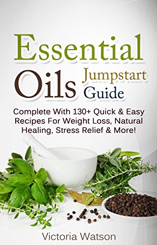 Essential Oils Jumpstart Guide for Beginners: Complete With 130+ Quick & Easy Recipes For Weight Loss, Natural Healing, Stress Relief & More!