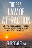 The Real Law Of Attraction: A Practical, Real World, Guide To Creating The Reality You Desire