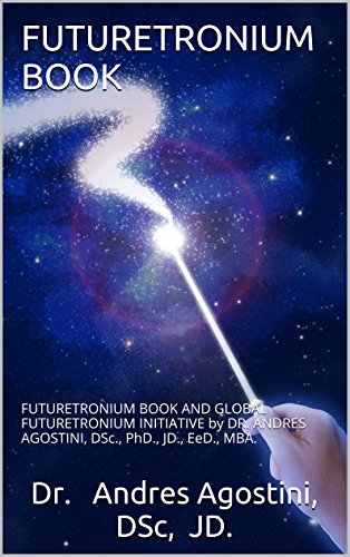FUTURETRONIUM BOOK: FUTURETRONIUM BOOK AND GLOBAL FUTURETRONIUM INITIATIVE by DR. ANDRES AGOSTINI, DSc., PhD., JD., EeD., MBA.