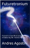 FUTURETRONIUM BOOK: FUTURETRONIUM BOOK AND GLOBAL FUTURETRONIUM INITIATIVE by DR. ANDRES AGOSTINI, DSc., PhD., JD., EeD., MBA.