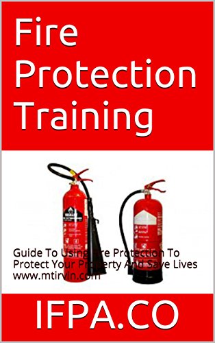 Fire Protection Training: Guide To Using Fire Protection To Protect Your Property And Save Lives www.mtirvin.com (International Fire Protection Academy Series)
