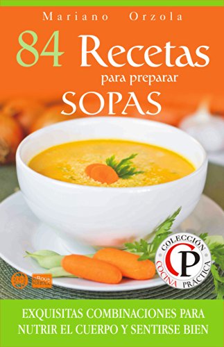 84 RECETAS PARA PREPARAR SOPAS: Exquisitas combinaciones para nutrir el cuerpo y sentirse bien (ColecciÃ³n Cocina PrÃ¡ctica nÂº 6) (Spanish Edition)