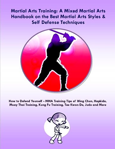 Martial Arts Training: A Mixed Martial Arts Handbook on the Best Martial Arts Styles & Self Defense Techniques MMA Training Tips of Wing Chun, Hapkido, ... Kung Fu Training, Tae Kwon Do, Judo and More