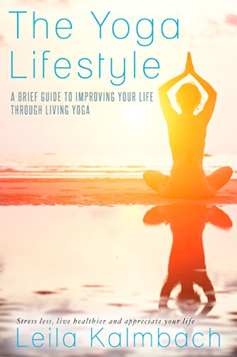 The Yoga Lifestyle: A Brief Guide To Improving Your Life Through Living Yoga (Stress less, live healthier and appreciate your life)