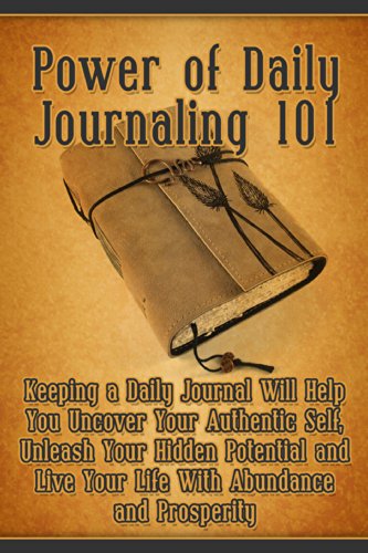 Power of Daily Journaling 101: Keeping a Daily Journal Will Help You Uncover Your Authentic Self, Unleash Your Hidden Potential and Live Your Life With Abundance and Prosperity