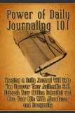 Power of Daily Journaling 101: Keeping a Daily Journal Will Help You Uncover Your Authentic Self, Unleash Your Hidden Potential and Live Your Life With Abundance and Prosperity