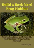 Build a Back Yard Frog Habitat: The Quick and Easy Guide to Build a Small Container Frog Pond in a weekend