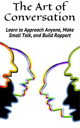 The Art of Conversation: Learn to Approach Anyone, Make Small Talk, and Build Rapport (Become a Master of Communication, Influence, and Leadership Book 1)