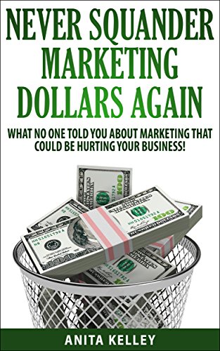 NEVER SQUANDER MARKETING DOLLARS AGAIN: What no one told you about Marketing  that could be hurting your business!
