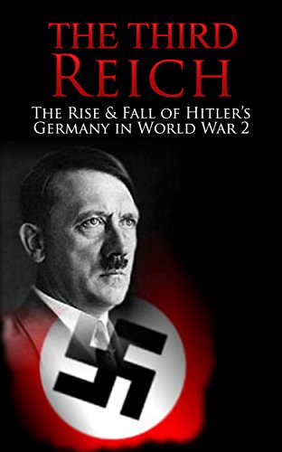 The Third Reich: The Rise & Fall of Hitler's Germany in World War 2 (World War 2, World War II, WWII, Mein Kampf, Adolf Hitler, Third Reich, Holocaust, ... The Nuremberg Trials, Fascism Book 1)