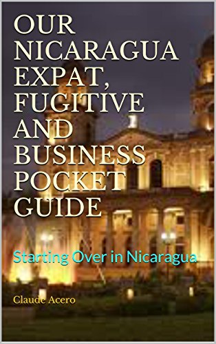 OUR NICARAGUA EXPAT, FUGITIVE AND BUSINESS POCKET GUIDE: Starting Over in Nicaragua