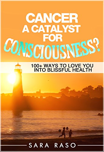 Cancer, A Catalyst for Consciousness? Over 100 Ways to Love You into Blissful Health