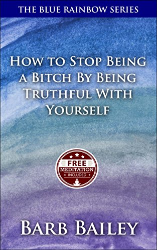 How To Stop Being A Bitch By Being Truthful With Yourself (The Blue Rainbow Series)