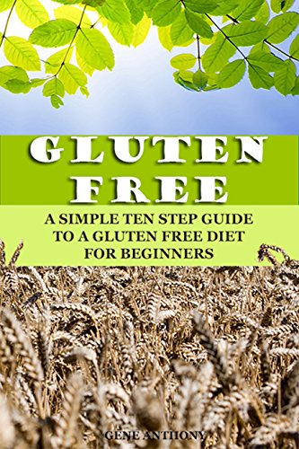 Gluten Free: A Simple Ten Step Guide To A Gluten Free Diet For Beginners