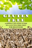 Gluten Free: A Simple Ten Step Guide To A Gluten Free Diet For Beginners