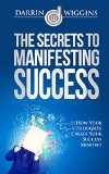 The Secrets To Manifesting Success: How Your Thoughts Create Your Success Mindset