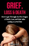 Grief and Loss: How to Get Through the Five Stages of Grief, Death and Loss after Losing a Loved One (Grief Recovery, Bereavement, Grief Counselling, Denial of Death, Finding Happiness)
