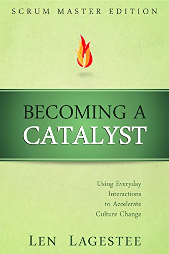 Becoming a Catalyst: Scrum Master Edition: Using Everyday Interactions to Accelerate Culture Change