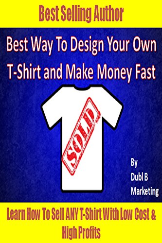 Best Way To Design Your Own T-Shirt and Make Money Fast: Learn how to sell ANY t-shirt with very low cost and high profits! (tshirt design maker, tshirt ... shirt designer, make money from home legit)