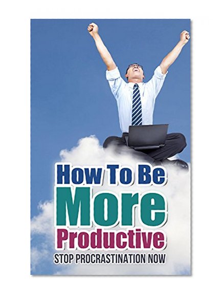 How To Be More Productive: Stop Procrastinating Now (Increase Productivity, Efficiency, Motivation, Time Management, Get Motivated)