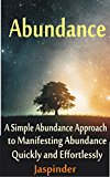 Abundance : A Simple Abundance Approach to Manifesting Abundance Quickly and Effortlessly: Manifest Your Desires - Manifest Destiny Effortlessly by Mastering ... Tips, Techniques, Principles, Ap Book 1)