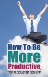 How To Be More Productive: Stop Procrastinating Now (Increase Productivity, Efficiency, Motivation, Time Management, Get Motivated)