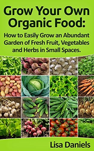 Grow your Own Organic Food: How to Easily Grow an Abundant Garden of Fresh Fruit, Vegetables and Herbs in Small Spaces: A Green Thumbs Guide to an Organic Food Producing Garden