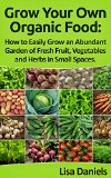 Grow your Own Organic Food: How to Easily Grow an Abundant Garden of Fresh Fruit, Vegetables and Herbs in Small Spaces: A Green Thumbs Guide to an Organic Food Producing Garden