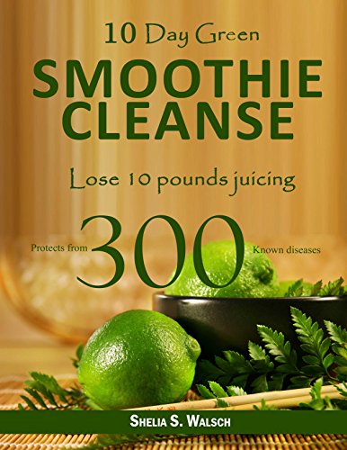10 Day Green Smoothie Cleanse: Lose 10 Pounds Juicing, Protects From 300 known Diseases