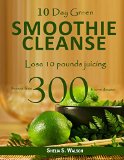 10 Day Green Smoothie Cleanse: Lose 10 Pounds Juicing, Protects From 300 known Diseases