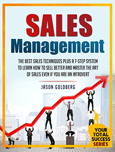 Sales Management: The Best Sales Techniques Plus A 7-Step System To Learn How To Sell Better And Master The Art Of Selling Even If You Are An Introvert (Your Total Success Series Book 8)
