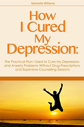 How I Cured My Depression The Practical Plan I Used to Cure My Depression and Anxiety Problems Without Drug Prescriptions and Expensive Counseling Sessions