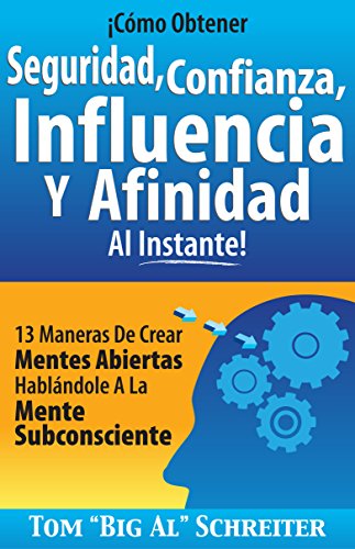 ¡Cómo Obtener Seguridad, Confianza, Influencia Y Afinidad Al Instante!: 13 Maneras De Crear Mentes Abiertas Hablándole A La Mente Subconsciente (Spanish Edition)